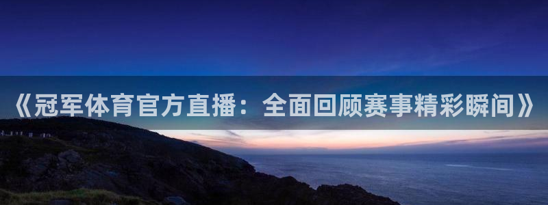 龙门直播官网入口首页：《冠军体育官方直播：全面回顾赛事精彩瞬间》