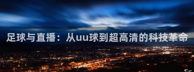 龙门足球直播：足球与直播：从uu球到超高清的科技革命